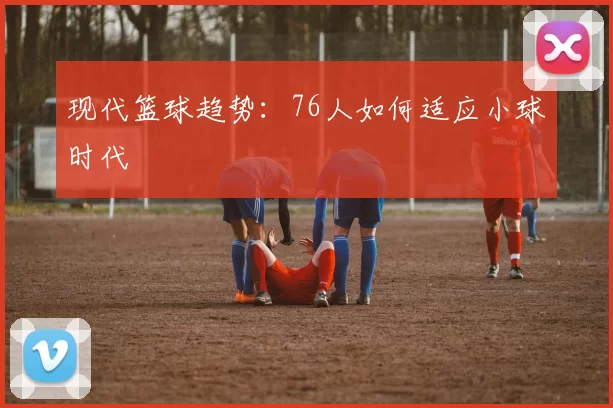 现代篮球趋势：76人如何适应小球时代