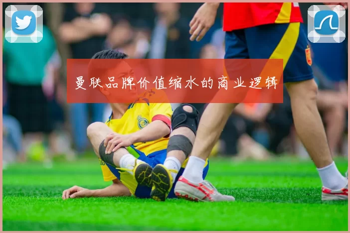 曼联品牌价值缩水的商业逻辑