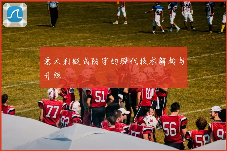 意大利链式防守的现代技术解构与升级