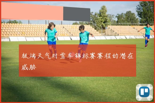 极端天气对雪车锦标赛赛程的潜在威胁