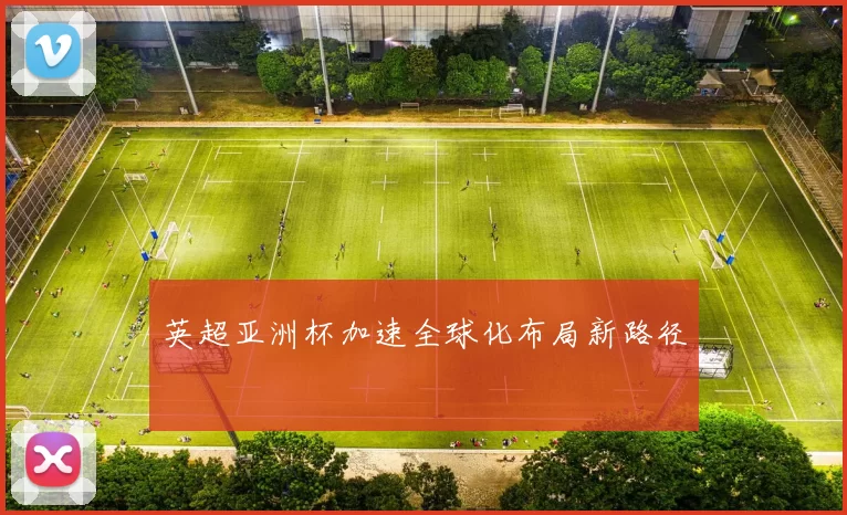 英超亚洲杯加速全球化布局新路径
