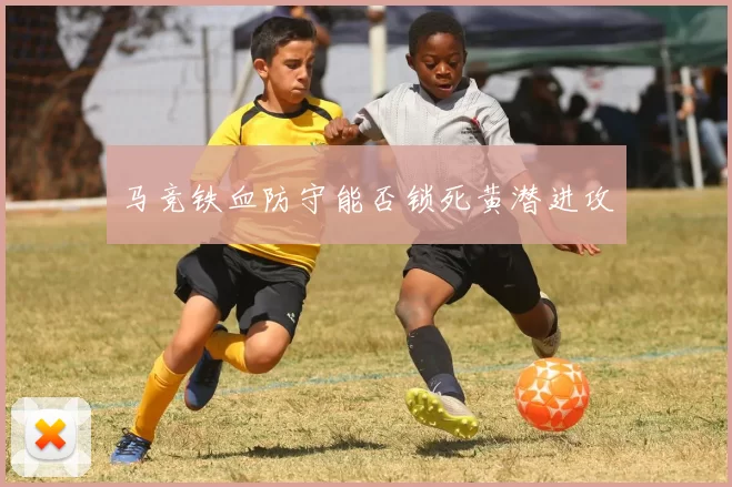 马竞铁血防守能否锁死黄潜进攻