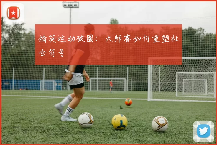 精英运动破圈：大师赛如何重塑社会符号