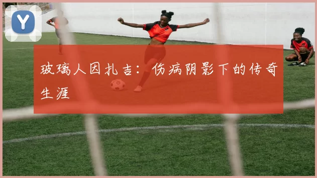 玻璃人因扎吉：伤病阴影下的传奇生涯
