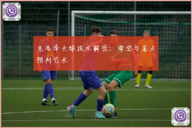 克洛泽头球技术解密：滞空与落点预判艺术