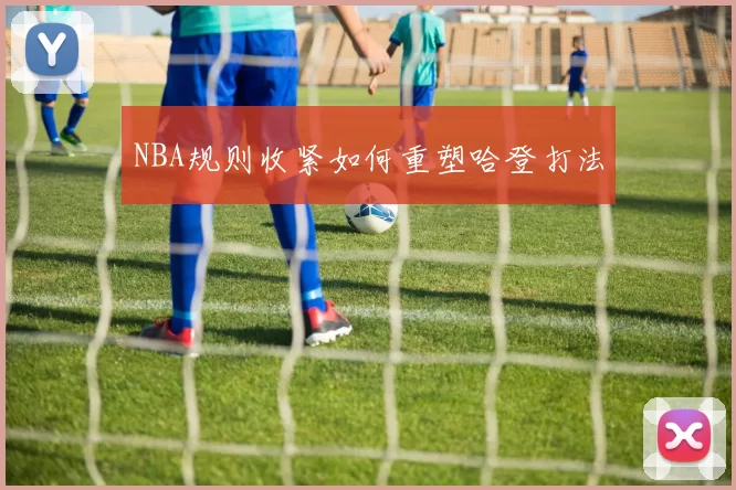NBA规则收紧如何重塑哈登打法