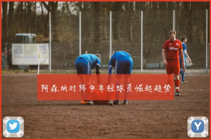 阿森纳对阵中年轻球员崛起趋势