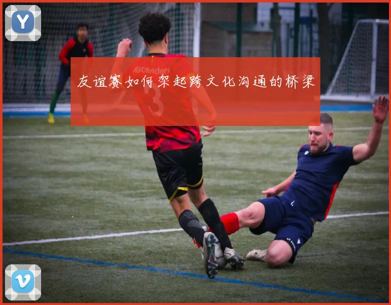 友谊赛如何架起跨文化沟通的桥梁