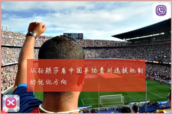 从孙颖莎看中国乒协青训选拔机制的优化方向