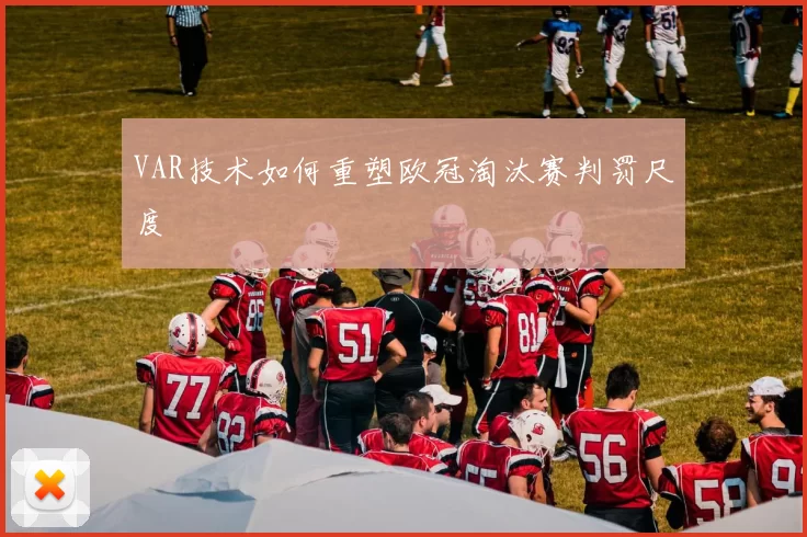 VAR技术如何重塑欧冠淘汰赛判罚尺度