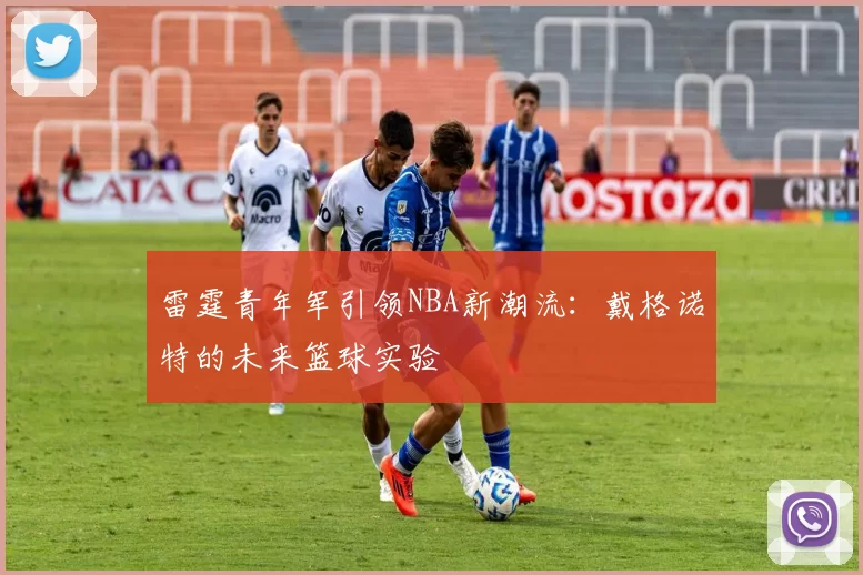雷霆青年军引领NBA新潮流：戴格诺特的未来篮球实验